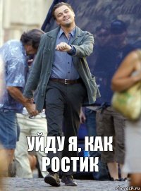 Уйду я, как Ростик