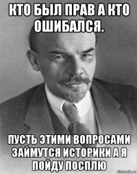 кто был прав а кто ошибался. пусть этими вопросами займутся историки а я пойду посплю