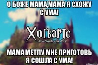 о боже мама,мама я схожу с ума! мама метлу мне приготовь я сошла с ума!