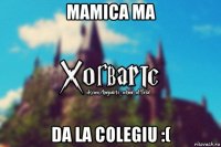 mamica ma da la colegiu :(