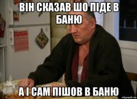 він сказав шо піде в баню а і сам пішов в баню