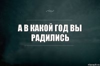 а в какой год вы радились