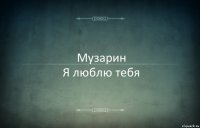 Музарин
Я люблю тебя