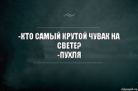 -Кто самый крутой чувак на свете?
-ПУХЛЯ