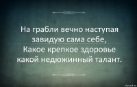 На грабли вечно наступая
завидую сама себе,
Какое крепкое здоровье
какой недюжинный талант.