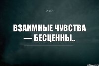 Взаимные чувства
— бесценны..