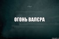 Огонь Валєра