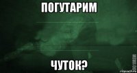 погутарим чуток?