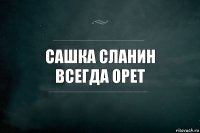 Сашка Сланин
всегда орет