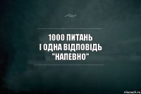 1000 питань
і одна відповідь
"напевно"