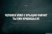 ЧЕЛОВЕК УПАЛ С КРЫШИ?ЗНАЧИТ ТЫ ЕМУ НРАВИШЬСЯ!