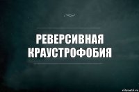 Реверсивная Краустрофобия