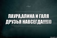 Лаура,Алина и Галя друзья навсегда!!!)))