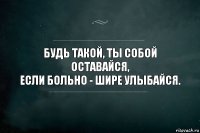 Будь такой, ты собой оставайся,
Если больно - шире улыбайся.