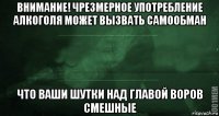 внимание! чрезмерное употребление алкоголя может вызвать самообман что ваши шутки над главой воров смешные