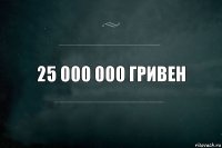 25 000 000 гривен