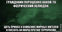 гражданин порошенко какой-то феерический ублюдок. дать приказ о бомбежке мирных жителей и поехать на марш против терроризма