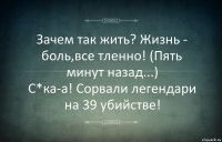 Зачем так жить? Жизнь - боль,все тленно! (Пять минут назад...)
С*ка-а! Сорвали легендари на 39 убийстве!