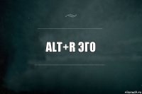 ALT+R ЭГО