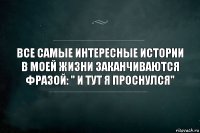 Все самые интересные истории в моей жизни заканчиваются фразой: " И тут я проснулся"