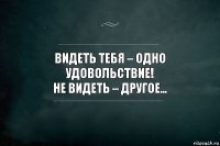 Видеть тебя – одно удовольствие!
Не видеть – другое…