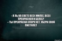 - Я ль на свете всех милее, всех прекрасней и белее?
– Ты прекрасна спору нет, убери свой пистолет