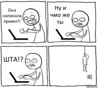 Она написала привет!! Ну и чмо же ты ШТА!? 