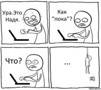 Ура.Это Надя. Как "пока"? Что? ...