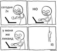 сегодня 2х но у меня же ликвид 