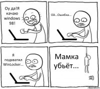 Оу да!Я качаю windows 98! Ой...Ошибка... Я подхватил WinLocker... Мамка убьёт...