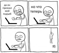 да он признал мой подъеб но что теперь  