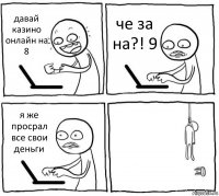 давай казино онлайн на 8 че за на?! 9 я же просрал все свои деньги 