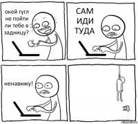 окей гугл не пойти ли тебе в задницу? САМ ИДИ ТУДА ненавижу! 