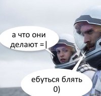 а что они делают =| ебуться блять 0)