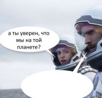 а ты уверен, что мы на той планете? 