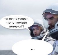 ты точно уверен что тут кольцо петерял?! ...