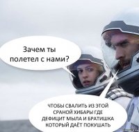 Зачем ты полетел с нами? ЧТОБЫ СВАЛИТЬ ИЗ ЭТОЙ СРАНОЙ ХИБАРЫ ГДЕ ДЕФИЦИТ МЫЛА И БРАТИШКА КОТОРЫЙ ДАЁТ ПОКУШАТЬ