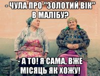 - чула про "золотий вік" в малібу? - а то! я сама, вже місяць як хожу!