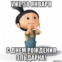 уже 30 января с днем рождения эльдарка!