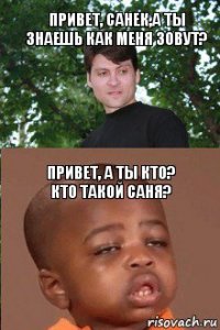 Привет, Санек,а ты знаешь как меня зовут? Привет, а ты кто?
Кто такой Саня?