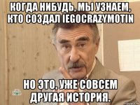 когда нибудь, мы узнаем, кто создал iegocrazymotin но это, уже совсем другая история.