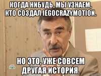 когда нибудь, мы узнаем, кто создал iegocrazymotiоn. но это, уже совсем другая история.