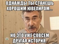 однажды ты станешь хорошим ювелиром... но это уже совсем другая история.