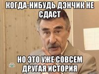 когда-нибудь дэнчик не сдаст но это уже совсем другая история