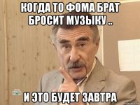 когда то фома брат бросит музыку .. и это будет завтра