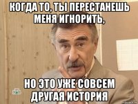 когда то, ты перестанешь меня игнорить, но это уже совсем другая история