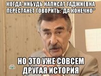 когда-нибудь написат гаджиевна перестанет говорить:"да конечно" но это уже совсем другая история