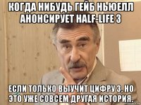 когда нибудь гейб ньюелл анонсирует half-life 3 если только выучит цифру 3, но это уже совсем другая история.