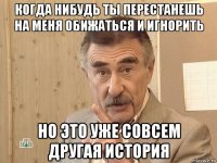 когда нибудь ты перестанешь на меня обижаться и игнорить но это уже совсем другая история