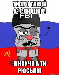 ти хто такой а?слющий! я нохчо а ти рюськи!